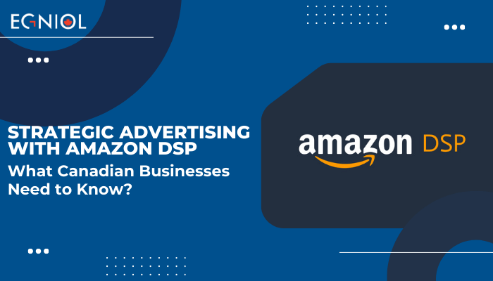 Strategic Advertising with Amazon DSP: What Canadian Businesses Need to Know?- Egniol Canada